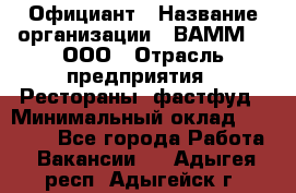 Официант › Название организации ­ ВАММ  , ООО › Отрасль предприятия ­ Рестораны, фастфуд › Минимальный оклад ­ 15 000 - Все города Работа » Вакансии   . Адыгея респ.,Адыгейск г.